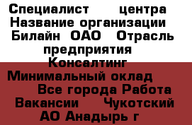 Специалист Call-центра › Название организации ­ Билайн, ОАО › Отрасль предприятия ­ Консалтинг › Минимальный оклад ­ 37 300 - Все города Работа » Вакансии   . Чукотский АО,Анадырь г.